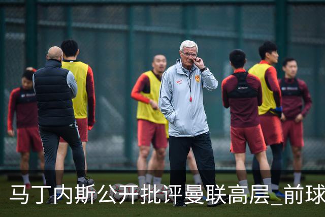 马丁内斯公开批评曼联高层 前球探称更衣室恐生波澜